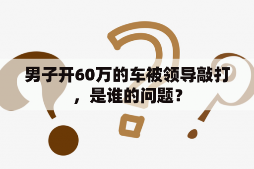 男子开60万的车被领导敲打，是谁的问题？