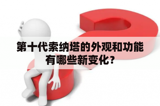 第十代索纳塔的外观和功能有哪些新变化？