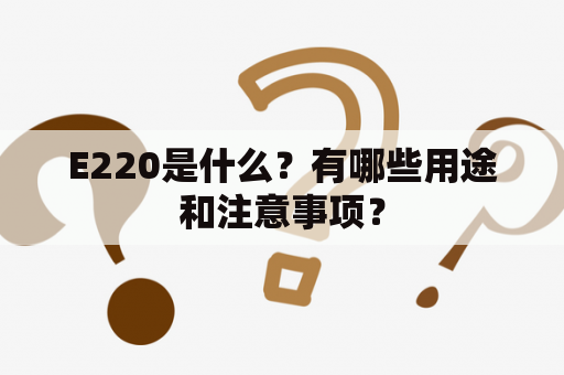 E220是什么？有哪些用途和注意事项？