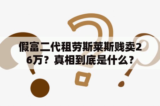 假富二代租劳斯莱斯贱卖26万？真相到底是什么？