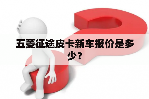 五菱征途皮卡新车报价是多少？