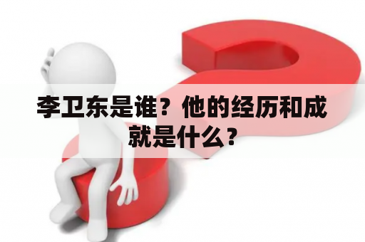 李卫东是谁？他的经历和成就是什么？