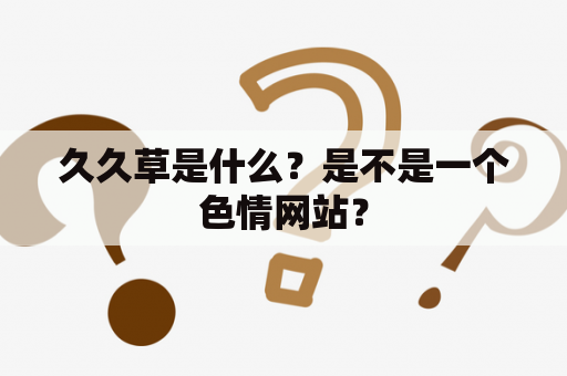 久久草是什么？是不是一个色情网站？