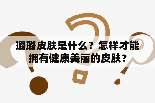 璐璐皮肤是什么？怎样才能拥有健康美丽的皮肤？