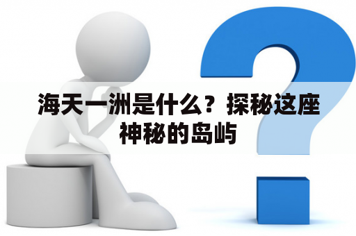 海天一洲是什么？探秘这座神秘的岛屿