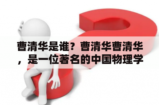 曹清华是谁？曹清华曹清华，是一位著名的中国物理学家，现任中国科学院院士，长期从事固体物理学、凝聚态物理学和材料科学研究。他在研究领域的成就获得了世界各地的认可和赞誉。