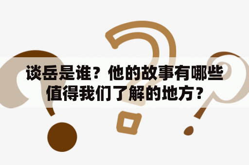 谈岳是谁？他的故事有哪些值得我们了解的地方？