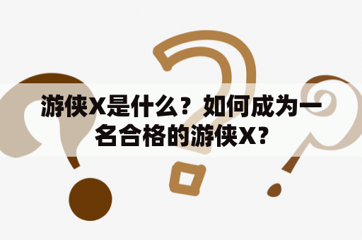 游侠X是什么？如何成为一名合格的游侠X？