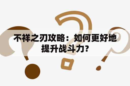 不祥之刃攻略：如何更好地提升战斗力？