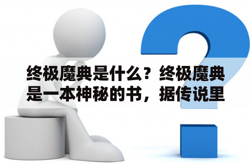 终极魔典是什么？终极魔典是一本神秘的书，据传说里面记录了所有魔法的秘密和技巧。这本书的存在在魔法界中广为人知，但是据说只有极少数人能够亲眼目睹它的真容。终极魔典的价值无法估量，因为它所包含的知识可以让持有者成为最强大的魔法师。