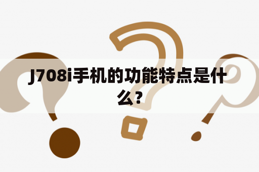 J708i手机的功能特点是什么？