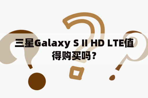 三星Galaxy S II HD LTE值得购买吗？