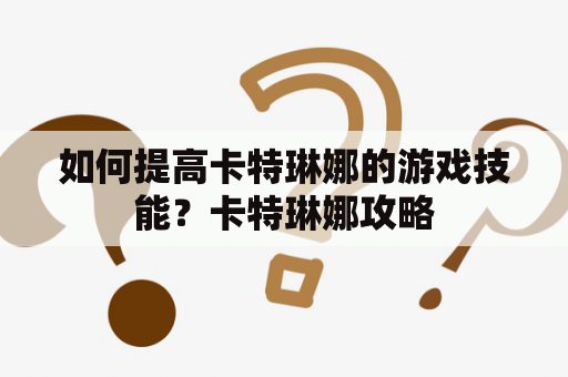 如何提高卡特琳娜的游戏技能？卡特琳娜攻略