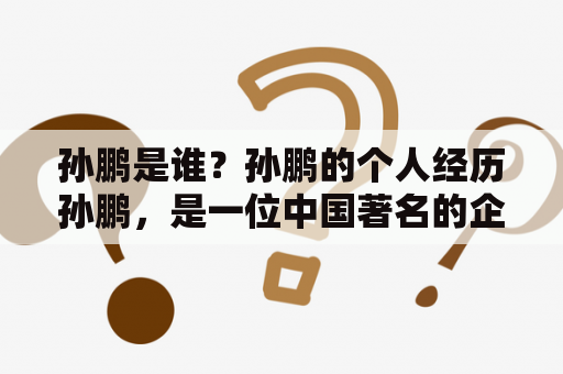 孙鹏是谁？孙鹏的个人经历孙鹏，是一位中国著名的企业家和投资家，被誉为“中国风险投资之父”。他于1972年出生于湖南省长沙市，毕业于北京大学。1997年，孙鹏创立了中国第一家风险投资公司——新世纪创业投资有限公司。他也是中国第一家上市的风险投资公司——新世纪创业投资股份有限公司的创始人和董事长。