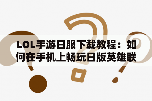 LOL手游日服下载教程：如何在手机上畅玩日版英雄联盟手游？