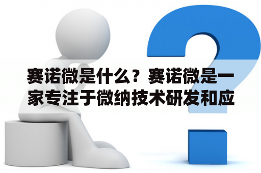 赛诺微是什么？赛诺微是一家专注于微纳技术研发和应用的高新技术企业。公司成立于2005年，总部位于中国上海。赛诺微的主营业务包括微纳加工技术、微纳材料技术和微纳系统集成技术。公司致力于将微纳技术应用于生命科学、半导体、光电子等领域，为客户提供一站式微纳技术解决方案。