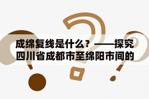 成绵复线是什么？——探究四川省成都市至绵阳市间的铁路线路