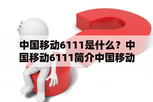 中国移动6111是什么？中国移动6111简介中国移动6111是一款手机上网卡，是中国移动推出的一款移动上网产品。该上网卡支持GSM/EDGE/GPRS/WCDMA/HSDPA网络，提供了高速、稳定的移动上网服务。用户只需要将6111插入手机中，即可随时随地畅享移动上网服务，方便快捷。