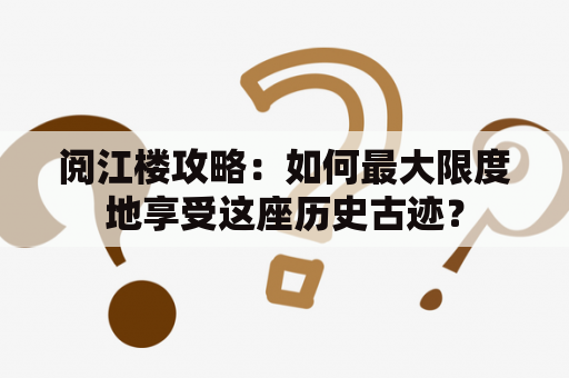 阅江楼攻略：如何最大限度地享受这座历史古迹？