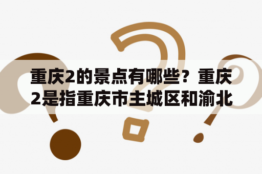 重庆2的景点有哪些？重庆2是指重庆市主城区和渝北区，这两个区域都有很多著名的景点。首先，重庆2最著名的景点莫过于洪崖洞。洪崖洞是重庆最有名的古老街区之一，有着独特的建筑风格和历史文化遗产。在这里，你可以感受到传统的重庆文化、品尝到正宗的火锅和小吃，还可以欣赏到美丽的夜景。