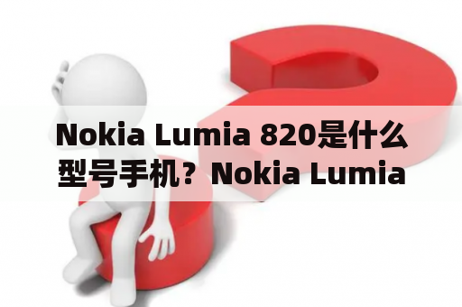 Nokia Lumia 820是什么型号手机？Nokia Lumia 820是一款由诺基亚公司推出的智能手机，采用了Windows Phone 8操作系统。它拥有4.3英寸AMOLED显示屏，分辨率为480 x 800像素，提供了良好的视觉体验。此外，该手机还搭载了高通骁龙S4 Plus MSM8960处理器，内置1GB RAM和8GB ROM存储空间，支持最大64GB的扩展储存。Nokia Lumia 820还有一个可更换的后盖，用户可以根据自己的喜好更换颜色。