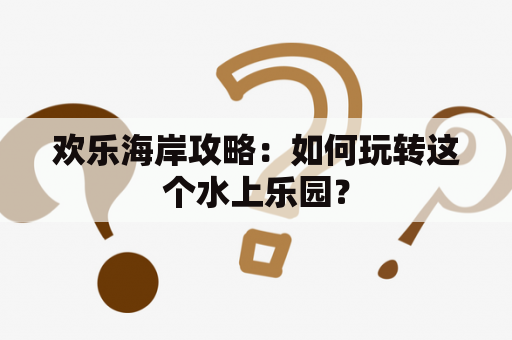 欢乐海岸攻略：如何玩转这个水上乐园？