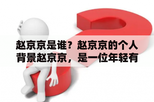 赵京京是谁？赵京京的个人背景赵京京，是一位年轻有为的企业家，毕业于国内一所知名高校，曾在一家大型互联网公司担任高管职位。后来，他放弃了高薪的工作，开始创业。他的公司专注于互联网金融领域，致力于为用户提供更加便捷、高效的金融服务。