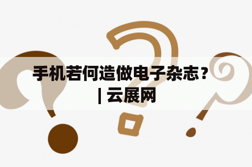 手机若何造做电子杂志？ | 云展网