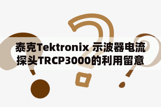 泰克Tektronix 示波器电流探头TRCP3000的利用留意事项