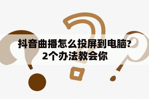 抖音曲播怎么投屏到电脑?2个办法教会你