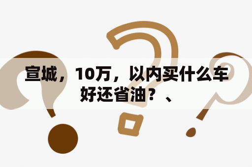 宣城，10万，以内买什么车好还省油？、