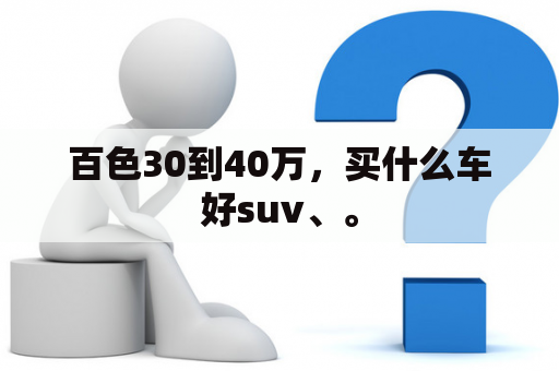 百色30到40万，买什么车好suv、。