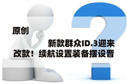 原创
                新款群众ID.3迎来改款！续航设置装备摆设晋级优化，撑持快充形式