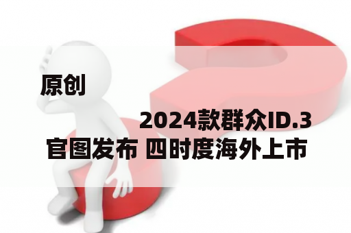 原创
                2024款群众ID.3官图发布 四时度海外上市