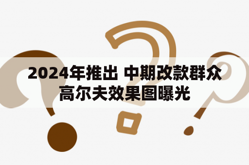 2024年推出 中期改款群众高尔夫效果图曝光