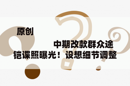 原创
                中期改款群众途铠谍照曝光！设想细节调整，供给1.5T动力