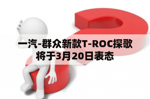 一汽-群众新款T-ROC探歌将于3月20日表态