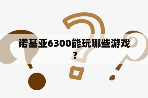 诺基亚6300能玩哪些游戏？