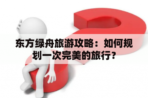 东方绿舟旅游攻略：如何规划一次完美的旅行？