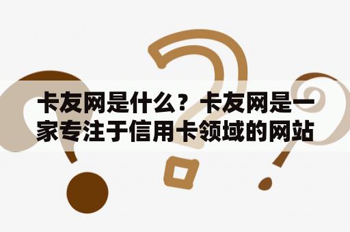 卡友网是什么？卡友网是一家专注于信用卡领域的网站，提供各种信用卡相关的资讯、攻略、评测、申请等服务。用户可以在卡友网上了解信用卡的最新动态、优惠活动、积分兑换等信息，还可以通过网站提供的工具和服务来优化自己的信用卡使用体验。