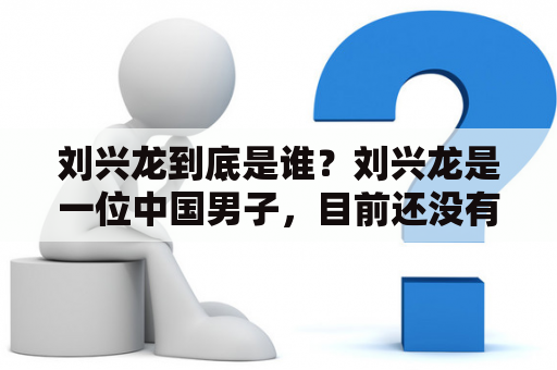 刘兴龙到底是谁？刘兴龙是一位中国男子，目前还没有更多的信息可以确认他是谁。在互联网上搜索刘兴龙这个名字，可以发现有很多人在提到他，但是并没有明确的身份信息。有人认为他是某个知名企业家或政治家，也有人认为他是某个犯罪嫌疑人。但是由于缺乏证据，这些说法都无法得到证实。