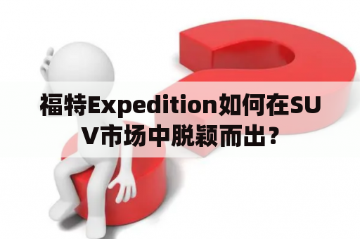 福特Expedition如何在SUV市场中脱颖而出？