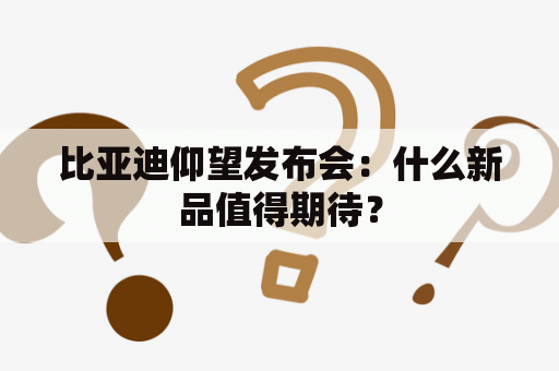 比亚迪仰望发布会：什么新品值得期待？