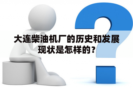 大连柴油机厂的历史和发展现状是怎样的？