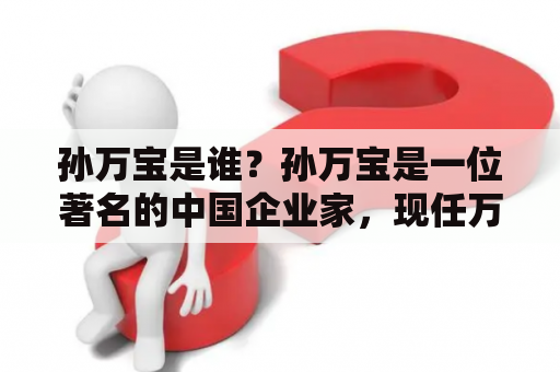 孙万宝是谁？孙万宝是一位著名的中国企业家，现任万科集团董事长。他曾在中国工商银行工作过，之后进入万科集团担任高管，历经多个职位的担任，最终成为了万科集团的董事长。