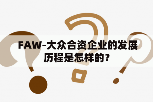  FAW-大众合资企业的发展历程是怎样的？