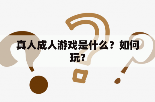 真人成人游戏是什么？如何玩？