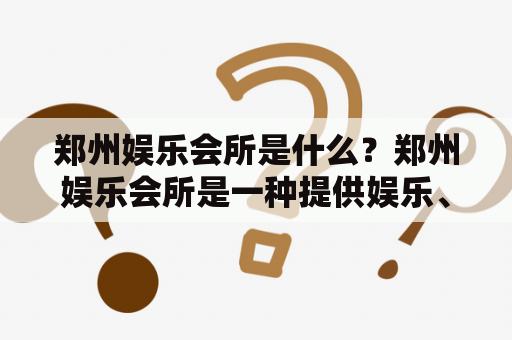 郑州娱乐会所是什么？郑州娱乐会所是一种提供娱乐、休闲、社交等服务的场所。一般来说，这些会所通常提供多种设施和活动，例如健身房、泳池、桑拿、按摩、酒吧、卡拉OK等等，以满足不同人群的需求和爱好。