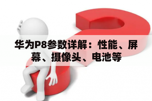 华为P8参数详解：性能、屏幕、摄像头、电池等