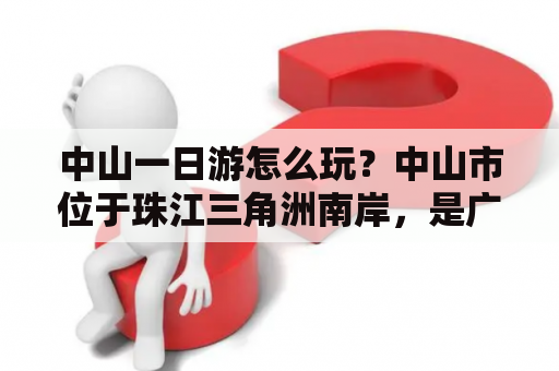 中山一日游怎么玩？中山市位于珠江三角洲南岸，是广东省下辖的一个地级市，是中国近代民主革命的发源地之一，也是世界上唯一一个以孙中山先生名字命名的城市。中山市旅游资源丰富，适合一日游，下面为大家介绍中山一日游的玩法。